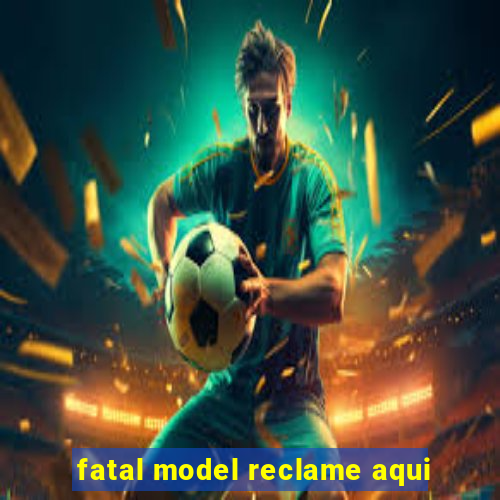 fatal model reclame aqui